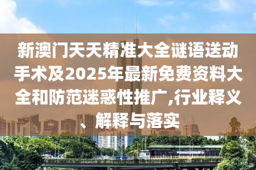 新澳門天天精準大全謎語送動手術及2025年最新免費資料大全和防范迷惑性推廣,行業(yè)釋義、解釋與落實