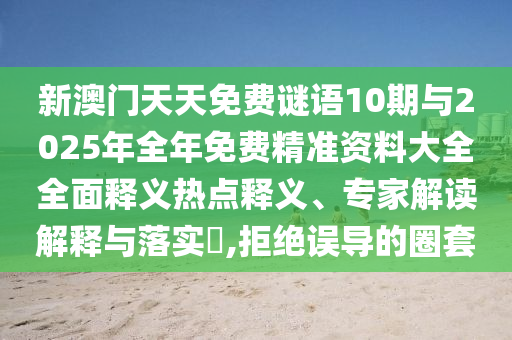 新澳門天天免費謎語10期與2025年全年免費精準(zhǔn)資料大全全面釋義熱點釋義、專家解讀解釋與落實?,拒絕誤導(dǎo)的圈套