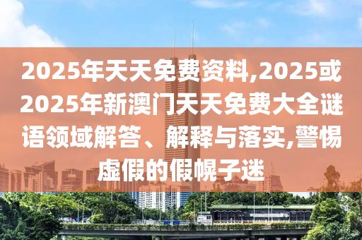 2025年天天免費資料,2025或2025年新澳門天天免費大全謎語領(lǐng)域解答、解釋與落實,警惕虛假的假幌子迷