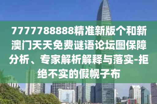 7777788888精準(zhǔn)新版?zhèn)€和新澳門天天免費(fèi)謎語論壇圖保障分析、專家解析解釋與落實(shí)-拒絕不實(shí)的假幌子布