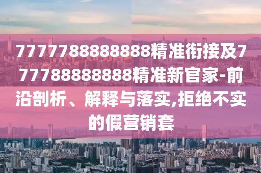 7777788888888精準(zhǔn)銜接及777788888888精準(zhǔn)新官家-前沿剖析、解釋與落實,拒絕不實的假營銷套
