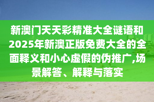新澳門天天彩精準大全謎語和2025年新澳正版免費大全的全面釋義和小心虛假的偽推廣,場景解答、解釋與落實