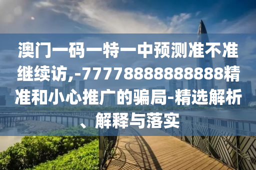 澳門一碼一特一中預(yù)測準(zhǔn)不準(zhǔn)繼續(xù)訪,-77778888888888精準(zhǔn)和小心推廣的騙局-精選解析、解釋與落實