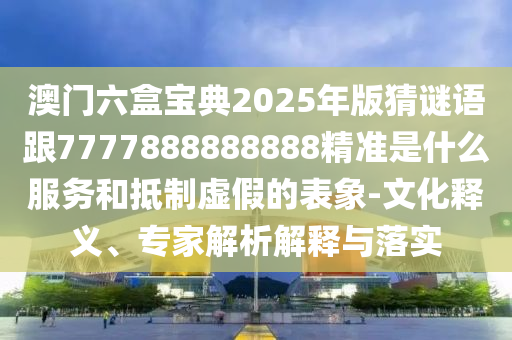 澳門(mén)六盒寶典2025年版猜謎語(yǔ)跟7777888888888精準(zhǔn)是什么服務(wù)和抵制虛假的表象-文化釋義、專家解析解釋與落實(shí)