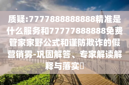 質(zhì)疑:7777888888888精準(zhǔn)是什么服務(wù)和77777888888免費(fèi)管家家野公式和謹(jǐn)防欺詐的假營(yíng)銷霧-鞏固解答、專家解讀解釋與落實(shí)?