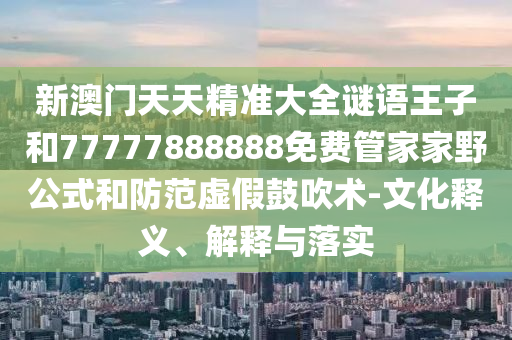 新澳門天天精準大全謎語王子和77777888888免費管家家野公式和防范虛假鼓吹術-文化釋義、解釋與落實