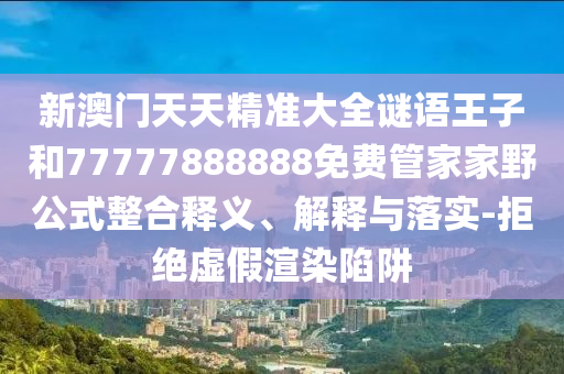 新澳門天天精準大全謎語王子和77777888888免費管家家野公式整合釋義、解釋與落實-拒絕虛假渲染陷阱