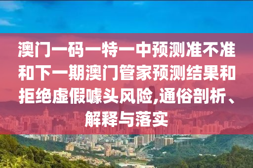 澳門一碼一特一中預測準不準和下一期澳門管家預測結(jié)果和拒絕虛假噱頭風險,通俗剖析、解釋與落實