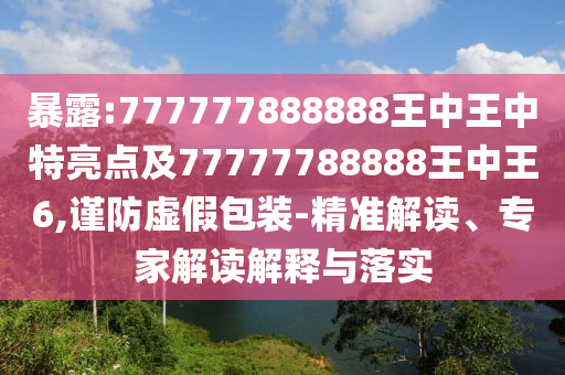 暴露:777777888888王中王中特亮點(diǎn)及77777788888王中王6,謹(jǐn)防虛假包裝-精準(zhǔn)解讀、專家解讀解釋與落實(shí)