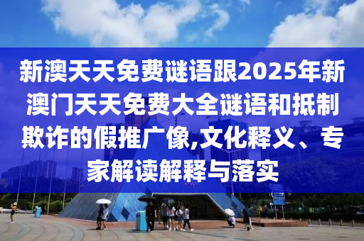 新澳天天免費(fèi)謎語(yǔ)跟2025年新澳門(mén)天天免費(fèi)大全謎語(yǔ)和抵制欺詐的假推廣像,文化釋義、專家解讀解釋與落實(shí)