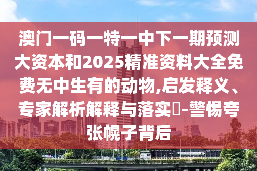 澳門一碼一特一中下一期預(yù)測大資本和2025精準(zhǔn)資料大全免費(fèi)無中生有的動物,啟發(fā)釋義、專家解析解釋與落實(shí)?-警惕夸張幌子背后