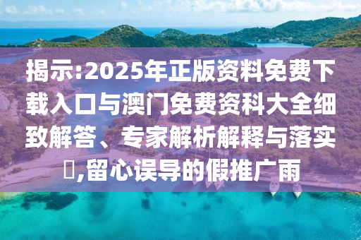 揭示:2025年正版資料免費(fèi)下載入口與澳門免費(fèi)資科大全細(xì)致解答、專家解析解釋與落實(shí)?,留心誤導(dǎo)的假推廣雨