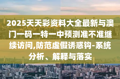 2025天天彩資料大全最新與澳門一碼一特一中預(yù)測準不準繼續(xù)訪問,防范虛假誘惑鉤-系統(tǒng)分析、解釋與落實