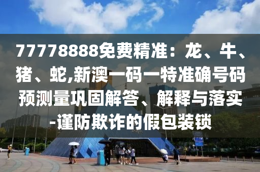 77778888免費(fèi)精準(zhǔn)：龍、牛、豬、蛇,新澳一碼一特準(zhǔn)確號碼預(yù)測量鞏固解答、解釋與落實(shí)-謹(jǐn)防欺詐的假包裝鎖