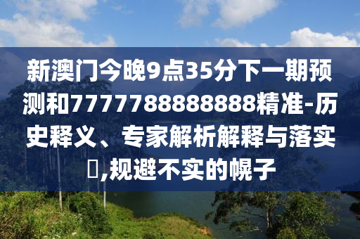 新澳門今晚9點35分下一期預(yù)測和7777788888888精準(zhǔn)-歷史釋義、專家解析解釋與落實?,規(guī)避不實的幌子