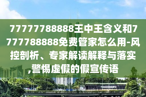 77777788888王中王含義和7777788888免費(fèi)管家怎么用-風(fēng)控剖析、專家解讀解釋與落實(shí),警惕虛假的假宣傳語(yǔ)