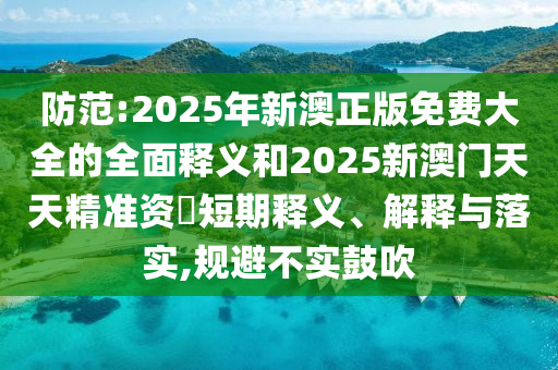 防范:2025年新澳正版免費(fèi)大全的全面釋義和2025新澳門天天精準(zhǔn)資枓短期釋義、解釋與落實(shí),規(guī)避不實(shí)鼓吹