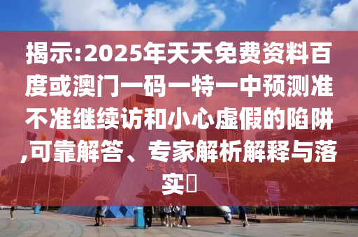 揭示:2025年天天免費(fèi)資料百度或澳門(mén)一碼一特一中預(yù)測(cè)準(zhǔn)不準(zhǔn)繼續(xù)訪和小心虛假的陷阱,可靠解答、專家解析解釋與落實(shí)?