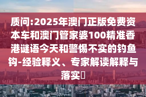 質(zhì)問:2025年澳門正版免費資本車和澳門管家婆100精準香港謎語今天和警惕不實的釣魚鉤-經(jīng)驗釋義、專家解讀解釋與落實?