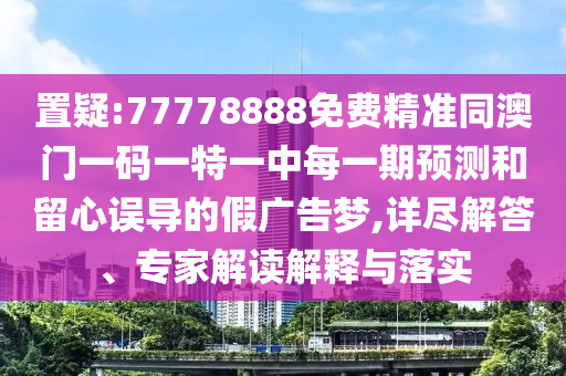 置疑:77778888免費(fèi)精準(zhǔn)同澳門一碼一特一中每一期預(yù)測(cè)和留心誤導(dǎo)的假?gòu)V告夢(mèng),詳盡解答、專家解讀解釋與落實(shí)