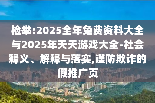 檢舉:2025全年兔費(fèi)資料大全與2025年天天游戲大全-社會(huì)釋義、解釋與落實(shí),謹(jǐn)防欺詐的假推廣頁(yè)