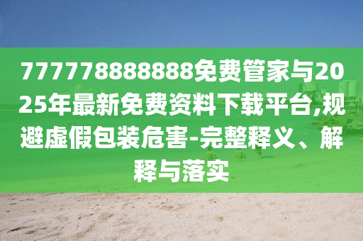 777778888888免費管家與2025年最新免費資料下載平臺,規(guī)避虛假包裝危害-完整釋義、解釋與落實