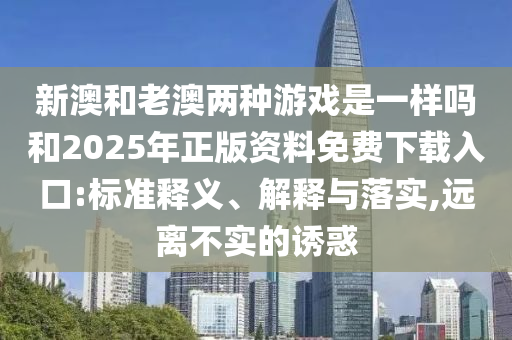 新澳和老澳兩種游戲是一樣嗎和2025年正版資料免費(fèi)下載入口:標(biāo)準(zhǔn)釋義、解釋與落實(shí),遠(yuǎn)離不實(shí)的誘惑