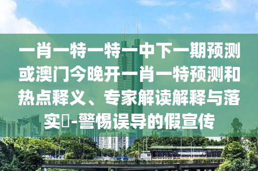 一肖一特一特一中下一期預測或澳門今晚開一肖一特預測和熱點釋義、專家解讀解釋與落實?-警惕誤導的假宣傳