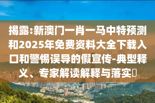 揭露:新澳門一肖一馬中特預(yù)測和2025年免費(fèi)資料大全下載入口和警惕誤導(dǎo)的假宣傳-典型釋義、專家解讀解釋與落實(shí)?