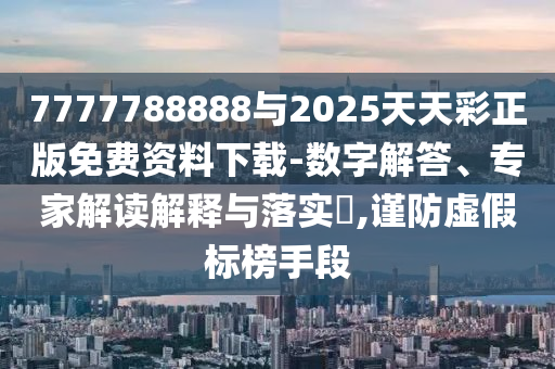 7777788888與2025天天彩正版免費(fèi)資料下載-數(shù)字解答、專家解讀解釋與落實(shí)?,謹(jǐn)防虛假標(biāo)榜手段