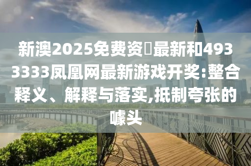 新澳2025免費(fèi)資枓最新和4933333鳳凰網(wǎng)最新游戲開獎(jiǎng):整合釋義、解釋與落實(shí),抵制夸張的噱頭