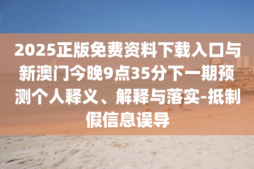 2025正版免費(fèi)資料下載入口與新澳門今晚9點(diǎn)35分下一期預(yù)測(cè)個(gè)人釋義、解釋與落實(shí)-抵制假信息誤導(dǎo)