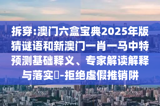 拆穿:澳門六盒寶典2025年版猜謎語和新澳門一肖一馬中特預(yù)測基礎(chǔ)釋義、專家解讀解釋與落實?-拒絕虛假推銷阱