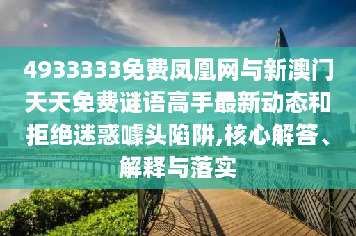 4933333免費(fèi)鳳凰網(wǎng)與新澳門天天免費(fèi)謎語高手最新動(dòng)態(tài)和拒絕迷惑噱頭陷阱,核心解答、解釋與落實(shí)