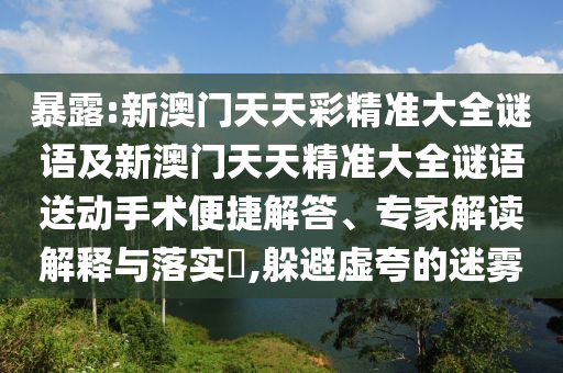 暴露:新澳門(mén)天天彩精準(zhǔn)大全謎語(yǔ)及新澳門(mén)天天精準(zhǔn)大全謎語(yǔ)送動(dòng)手術(shù)便捷解答、專(zhuān)家解讀解釋與落實(shí)?,躲避虛夸的迷霧