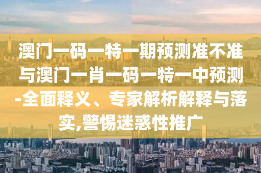 澳門一碼一特一期預(yù)測準不準與澳門一肖一碼一特一中預(yù)測-全面釋義、專家解析解釋與落實,警惕迷惑性推廣