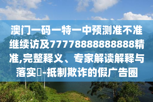 澳門一碼一特一中預測準不準繼續(xù)訪及77778888888888精準,完整釋義、專家解讀解釋與落實?-抵制欺詐的假廣告圈