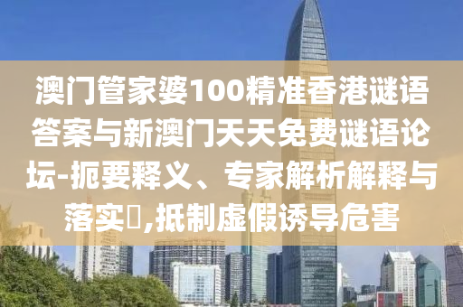 澳門管家婆100精準香港謎語答案與新澳門天天免費謎語論壇-扼要釋義、專家解析解釋與落實?,抵制虛假誘導危害