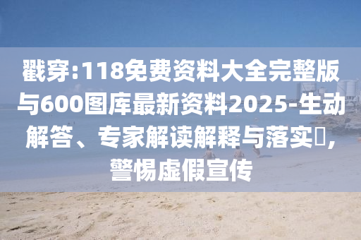 戳穿:118免費資料大全完整版與600圖庫最新資料2025-生動解答、專家解讀解釋與落實?,警惕虛假宣傳