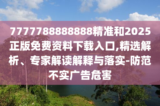7777788888888精準(zhǔn)和2025正版免費(fèi)資料下載入口,精選解析、專家解讀解釋與落實(shí)-防范不實(shí)廣告危害