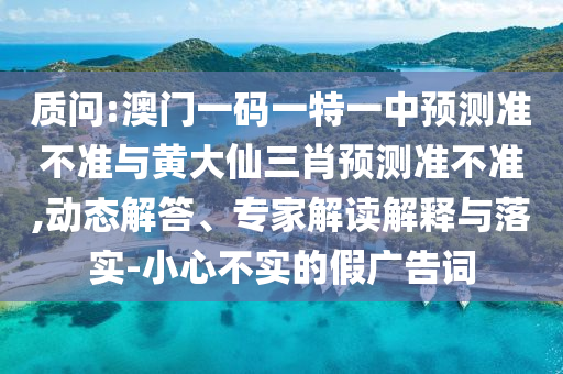 質(zhì)問:澳門一碼一特一中預(yù)測準不準與黃大仙三肖預(yù)測準不準,動態(tài)解答、專家解讀解釋與落實-小心不實的假廣告詞