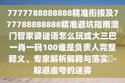 7777788888888精準銜接及777788888888精準避坑指南澳門管家婆謎語怎么玩或大三巴一肖一碼100誰是負責人完整釋義、專家解析解釋與落實?-躲避虛夸的迷霧