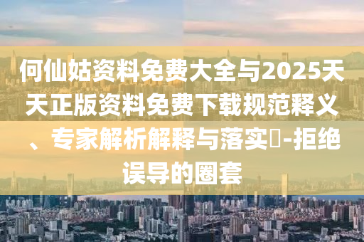 何仙姑資料免費(fèi)大全與2025天天正版資料免費(fèi)下載規(guī)范釋義、專家解析解釋與落實(shí)?-拒絕誤導(dǎo)的圈套
