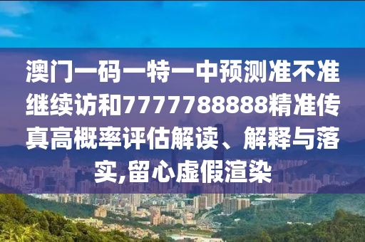澳門一碼一特一中預(yù)測(cè)準(zhǔn)不準(zhǔn)繼續(xù)訪和7777788888精準(zhǔn)傳真高概率評(píng)估解讀、解釋與落實(shí),留心虛假渲染