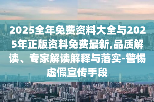 2025全年免費(fèi)資料大全與2025年正版資料免費(fèi)最新,品質(zhì)解讀、專家解讀解釋與落實(shí)-警惕虛假宣傳手段