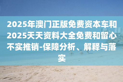 2025年澳門正版免費資本車和2025天天資料大全免費和留心不實推銷-保障分析、解釋與落實