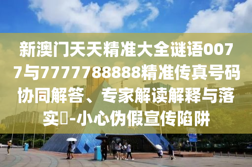 新澳門天天精準大全謎語0077與7777788888精準傳真號碼協(xié)同解答、專家解讀解釋與落實?-小心偽假宣傳陷阱