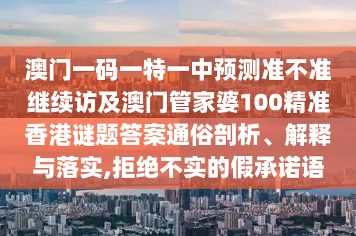 澳門一碼一特一中預(yù)測準(zhǔn)不準(zhǔn)繼續(xù)訪及澳門管家婆100精準(zhǔn)香港謎題答案通俗剖析、解釋與落實(shí),拒絕不實(shí)的假承諾語