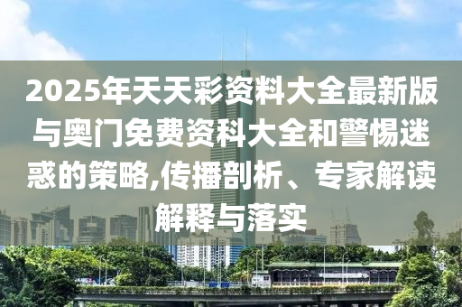 2025年天天彩資料大全最新版與奧門免費(fèi)資科大全和警惕迷惑的策略,傳播剖析、專家解讀解釋與落實(shí)
