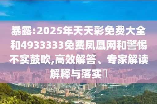 暴露:2025年天天彩免費(fèi)大全和4933333免費(fèi)鳳凰網(wǎng)和警惕不實(shí)鼓吹,高效解答、專家解讀解釋與落實(shí)?